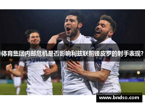 体育集团内部危机是否影响利兹联前锋皮罗的射手表现？