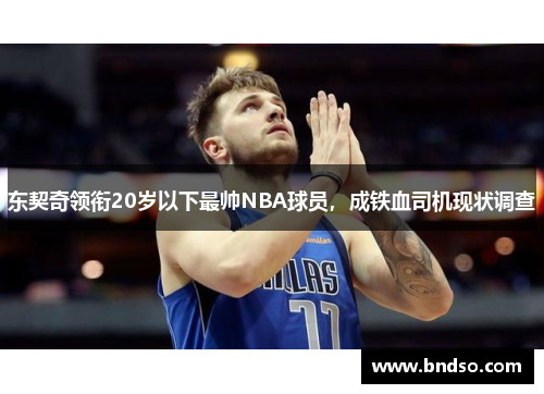 东契奇领衔20岁以下最帅NBA球员，成铁血司机现状调查