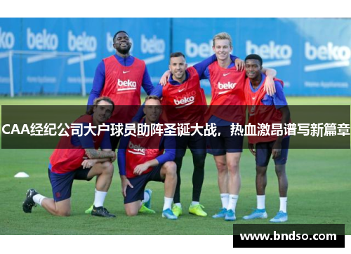 CAA经纪公司大户球员助阵圣诞大战，热血激昂谱写新篇章