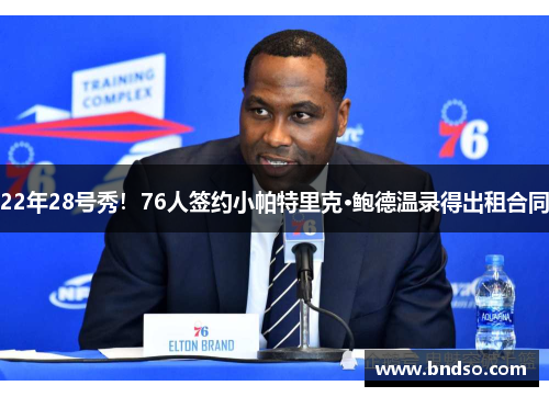 22年28号秀！76人签约小帕特里克·鲍德温录得出租合同