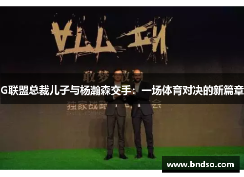 G联盟总裁儿子与杨瀚森交手：一场体育对决的新篇章